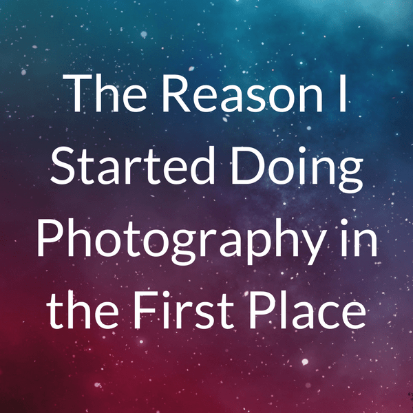 THE REASON I STARTED DOING PHOTOGRAPHY