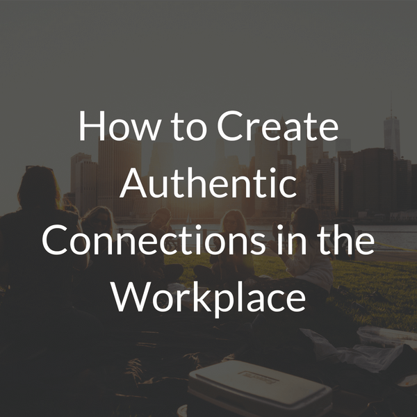 How to Create Authentic Connections in the Workplace